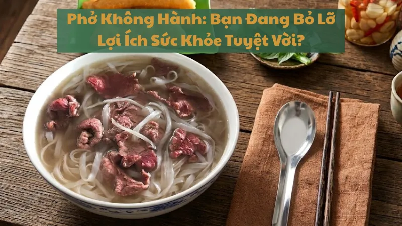 Phở Không Hành: Bạn Đang Bỏ Lỡ Lợi Ích Sức Khỏe Tuyệt Vời?