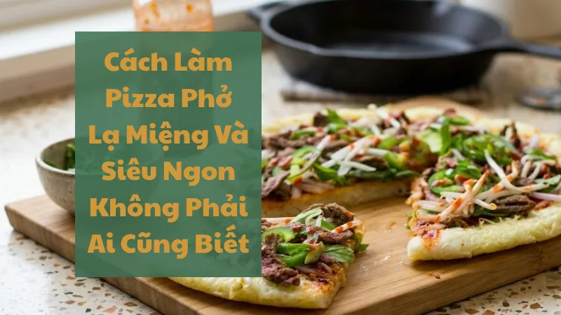 Cách Làm Pizza Phở Lạ Miệng Và Siêu Ngon Tại Nhà
